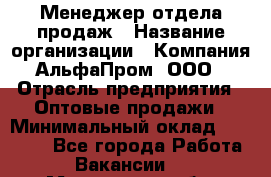 Менеджер отдела продаж › Название организации ­ Компания АльфаПром, ООО › Отрасль предприятия ­ Оптовые продажи › Минимальный оклад ­ 20 000 - Все города Работа » Вакансии   . Московская обл.,Долгопрудный г.